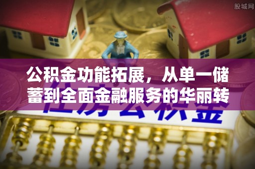 青海公积金功能拓展，从单一储蓄到全面金融服务的华丽转身