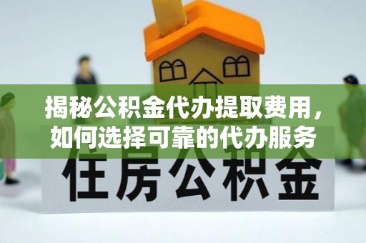 青海揭秘公积金代办提取费用，如何选择可靠的代办服务