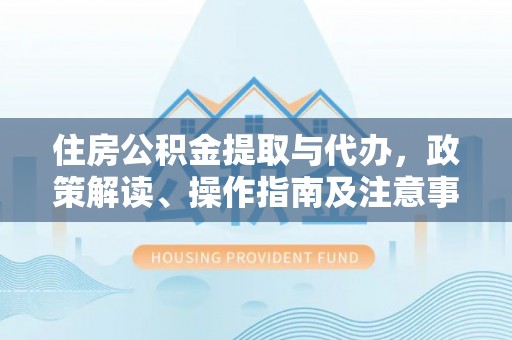 青海住房公积金提取与代办，政策解读、操作指南及注意事项