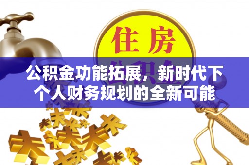 青海公积金功能拓展，新时代下个人财务规划的全新可能