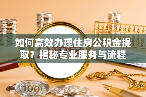 青海如何高效办理住房公积金提取？揭秘专业服务与流程