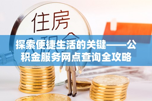 青海探索便捷生活的关键——公积金服务网点查询全攻略