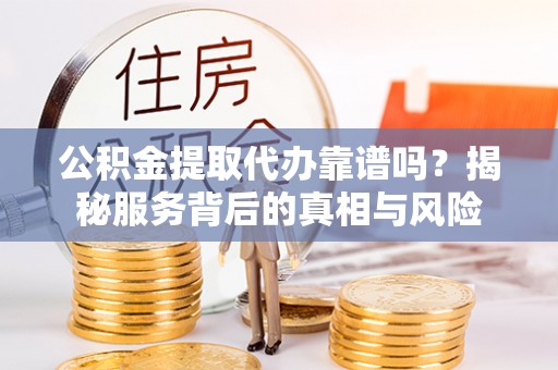 青海公积金提取代办靠谱吗？揭秘服务背后的真相与风险