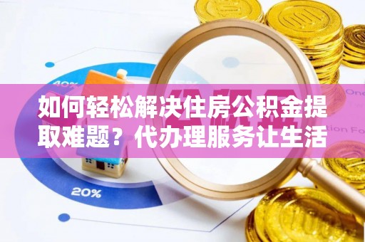 青海如何轻松解决住房公积金提取难题？代办理服务让生活更简单