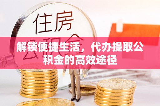 青海解锁便捷生活，代办提取公积金的高效途径