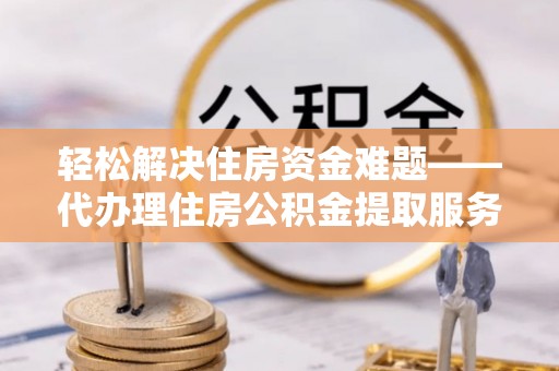 青海轻松解决住房资金难题——代办理住房公积金提取服务详解