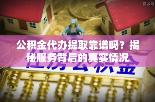 青海公积金代办提取靠谱吗？揭秘服务背后的真实情况