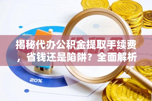 青海揭秘代办公积金提取手续费，省钱还是陷阱？全面解析与避坑指南