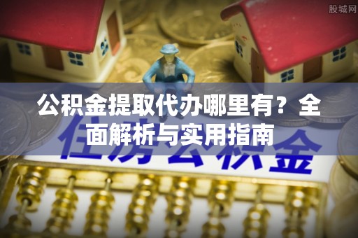 青海公积金提取代办哪里有？全面解析与实用指南