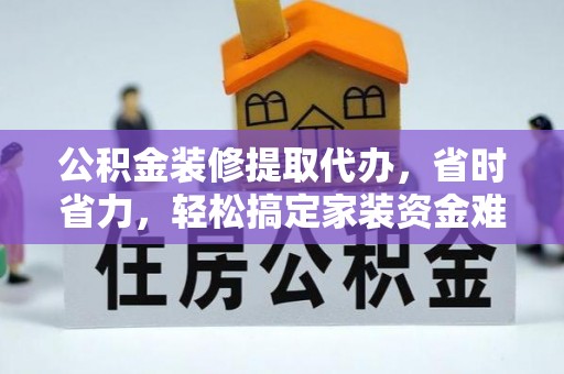 青海公积金装修提取代办，省时省力，轻松搞定家装资金难题