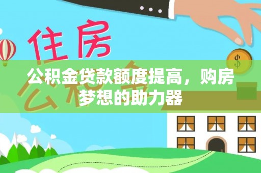 青海公积金贷款额度提高，购房梦想的助力器