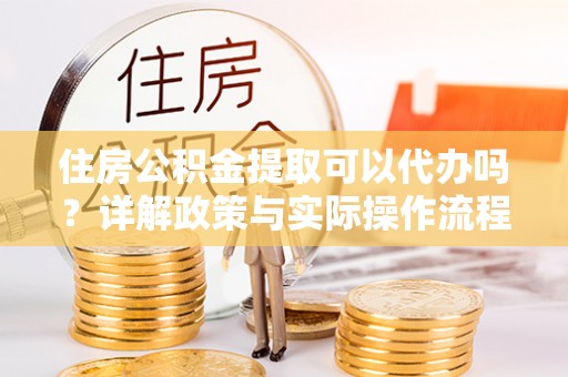 青海住房公积金提取可以代办吗？详解政策与实际操作流程