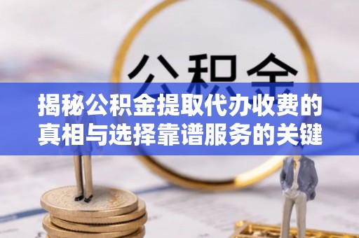 青海揭秘公积金提取代办收费的真相与选择靠谱服务的关键