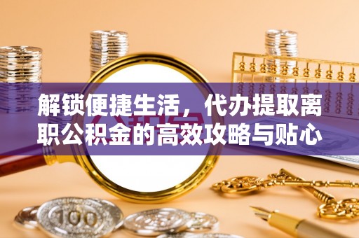 青海解锁便捷生活，代办提取离职公积金的高效攻略与贴心建议