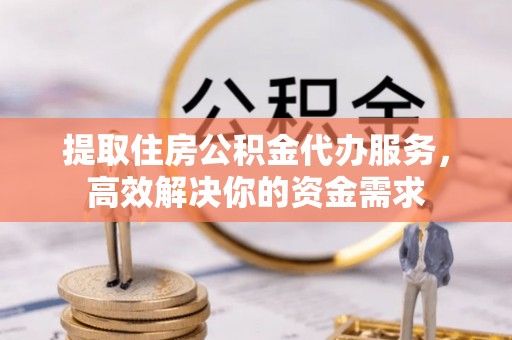青海提取住房公积金代办服务，高效解决你的资金需求