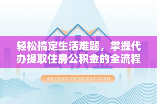 青海轻松搞定生活难题，掌握代办提取住房公积金的全流程