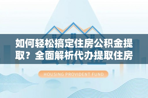 青海如何轻松搞定住房公积金提取？全面解析代办提取住房公积金流程