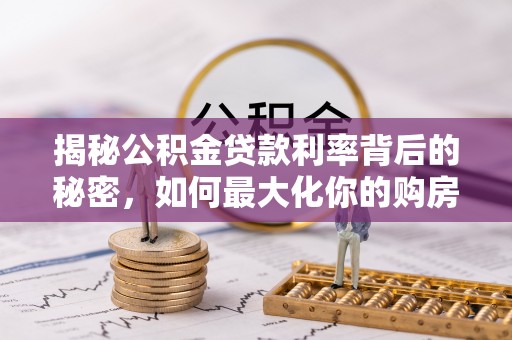 青海揭秘公积金贷款利率背后的秘密，如何最大化你的购房优势