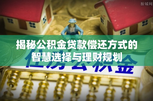 青海揭秘公积金贷款偿还方式的智慧选择与理财规划