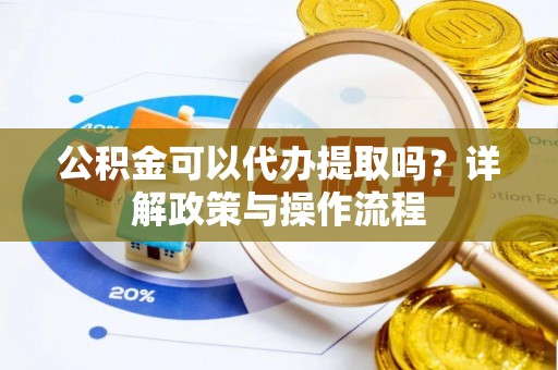 青海公积金可以代办提取吗？详解政策与操作流程