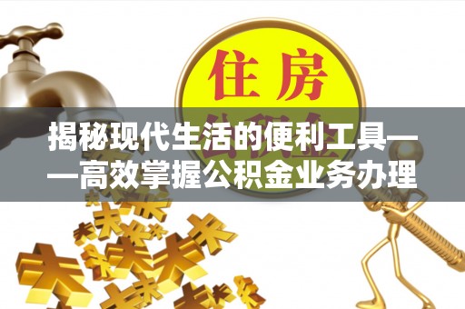 青海揭秘现代生活的便利工具——高效掌握公积金业务办理流程的关键步骤