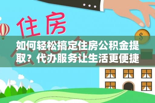 青海如何轻松搞定住房公积金提取？代办服务让生活更便捷