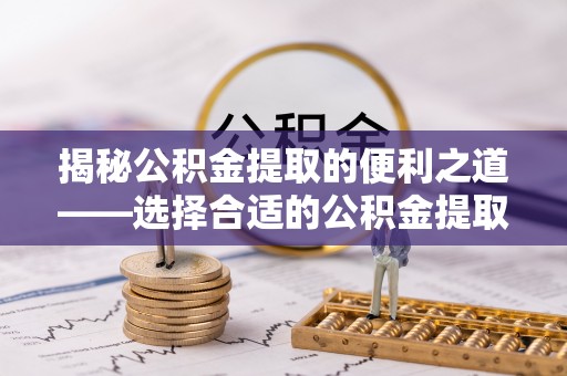 青海揭秘公积金提取的便利之道——选择合适的公积金提取代办公司是关键