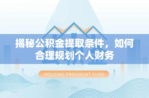 青海揭秘公积金提取条件，如何合理规划个人财务