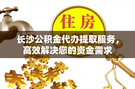 青海长沙公积金代办提取服务，高效解决您的资金需求