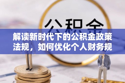青海解读新时代下的公积金政策法规，如何优化个人财务规划