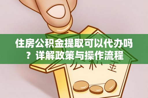 青海住房公积金提取可以代办吗？详解政策与操作流程