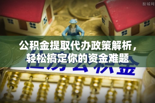 青海公积金提取代办政策解析，轻松搞定你的资金难题