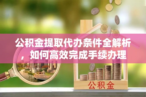 青海公积金提取代办条件全解析，如何高效完成手续办理