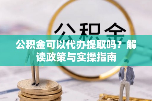 青海公积金可以代办提取吗？解读政策与实操指南