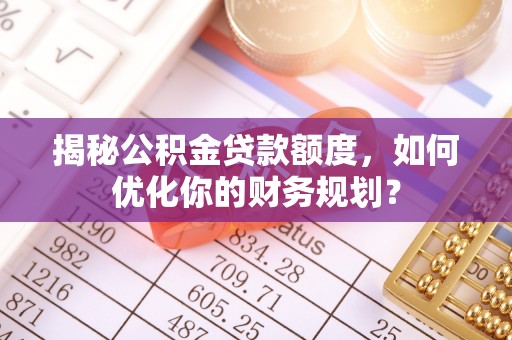 青海揭秘公积金贷款额度，如何优化你的财务规划？