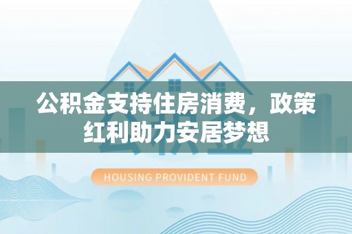 青海公积金支持住房消费，政策红利助力安居梦想