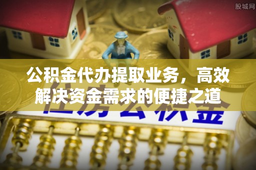 青海公积金代办提取业务，高效解决资金需求的便捷之道
