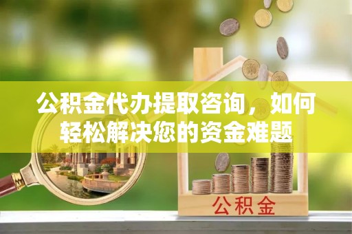 青海公积金代办提取咨询，如何轻松解决您的资金难题