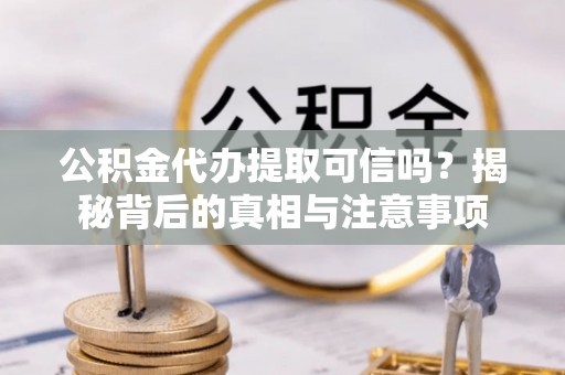 青海公积金代办提取可信吗？揭秘背后的真相与注意事项