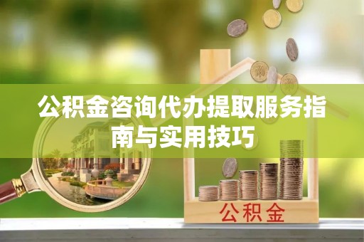 青海公积金咨询代办提取服务指南与实用技巧