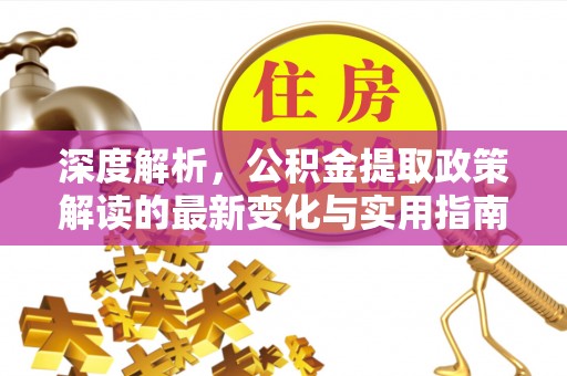 青海深度解析，公积金提取政策解读的最新变化与实用指南