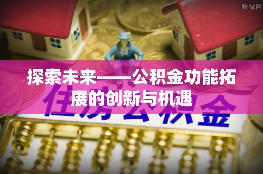 青海探索未来——公积金功能拓展的创新与机遇