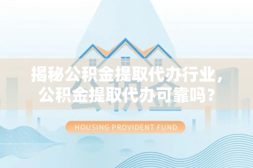 青海揭秘公积金提取代办行业，公积金提取代办可靠吗？