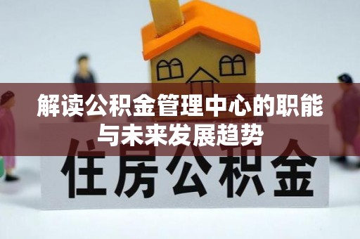 青海解读公积金管理中心的职能与未来发展趋势