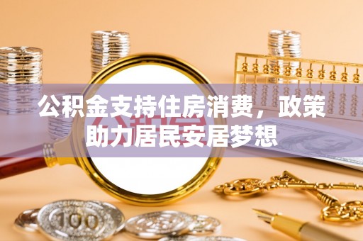 青海公积金支持住房消费，政策助力居民安居梦想