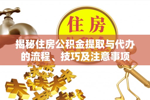 青海揭秘住房公积金提取与代办的流程、技巧及注意事项