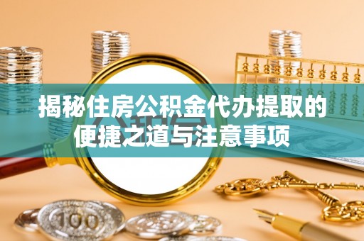 青海揭秘住房公积金代办提取的便捷之道与注意事项