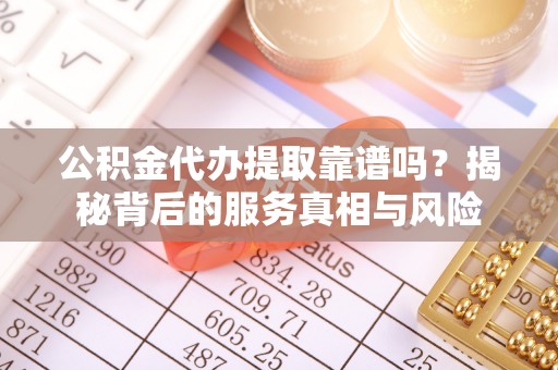 青海公积金代办提取靠谱吗？揭秘背后的服务真相与风险