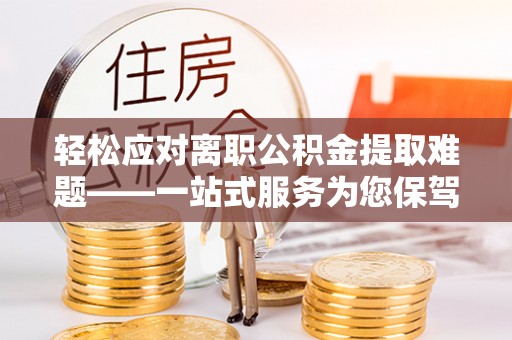 青海轻松应对离职公积金提取难题——一站式服务为您保驾护航