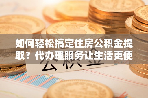 青海如何轻松搞定住房公积金提取？代办理服务让生活更便捷！